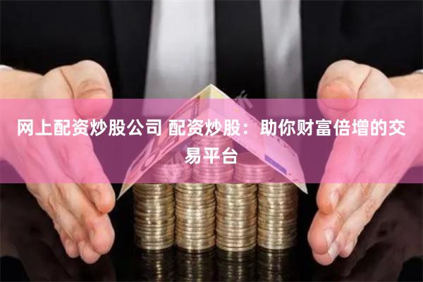 网上配资炒股公司 配资炒股：助你财富倍增的交易平台