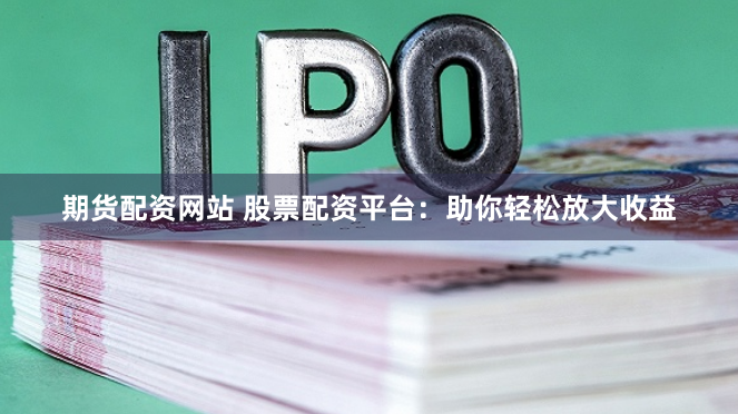 期货配资网站 股票配资平台：助你轻松放大收益