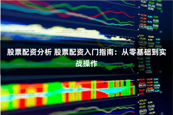 股票配资分析 股票配资入门指南：从零基础到实战操作