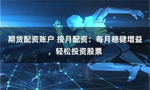 期货配资账户 按月配资：每月稳健增益，轻松投资股票