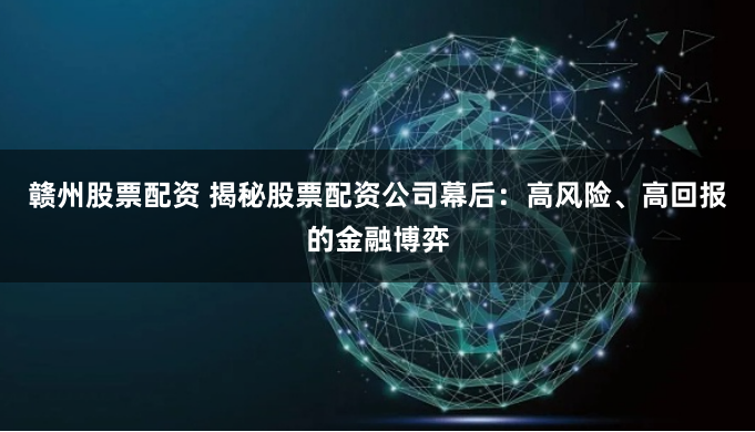 赣州股票配资 揭秘股票配资公司幕后：高风险、高回报的金融博弈