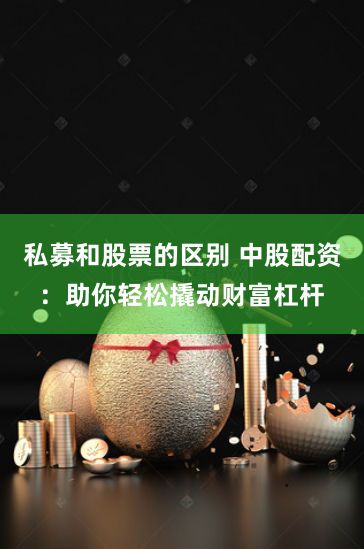 私募和股票的区别 中股配资：助你轻松撬动财富杠杆
