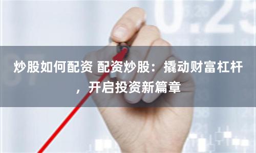 炒股如何配资 配资炒股：撬动财富杠杆，开启投资新篇章