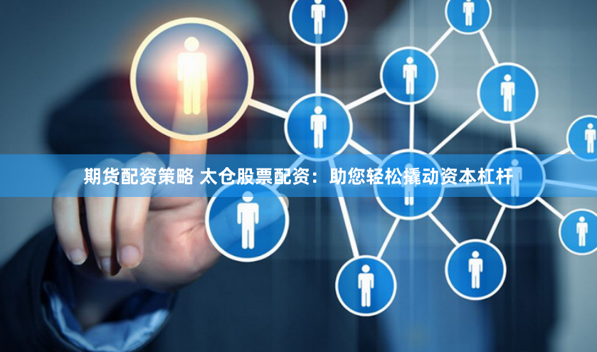 期货配资策略 太仓股票配资：助您轻松撬动资本杠杆