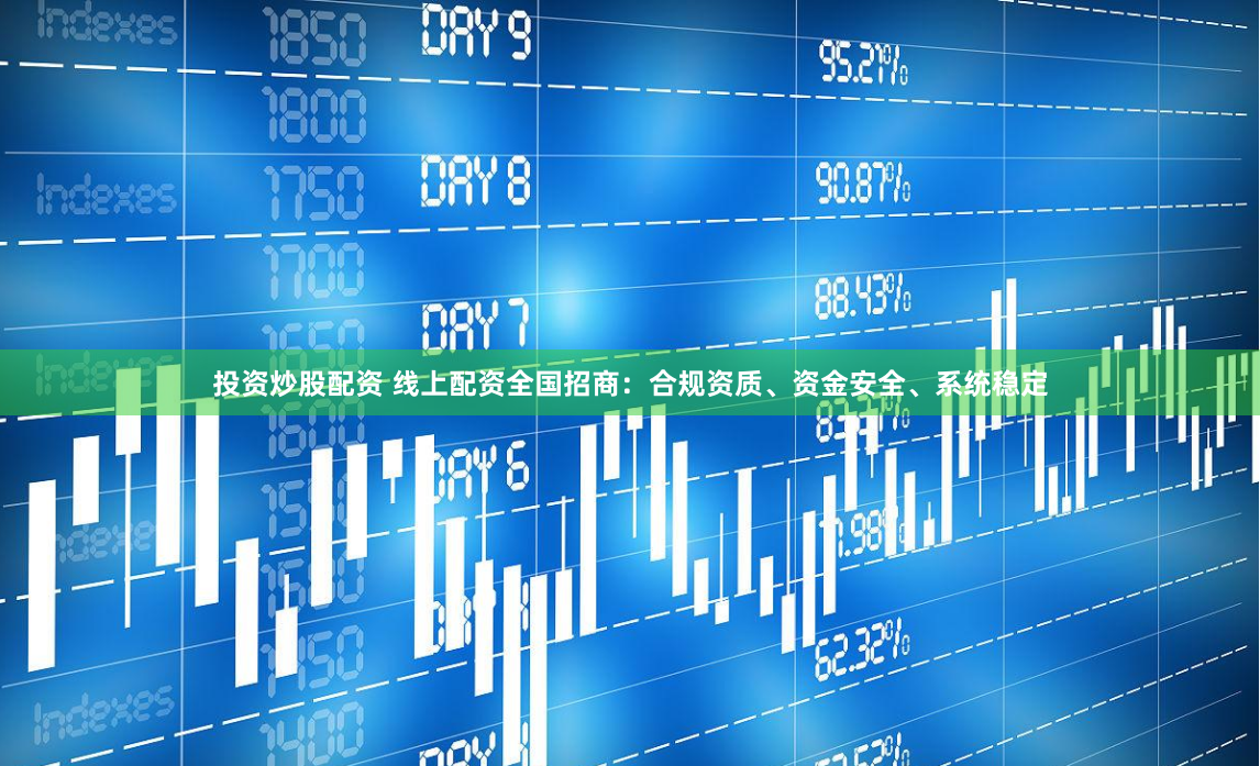 投资炒股配资 线上配资全国招商：合规资质、资金安全、系统稳定