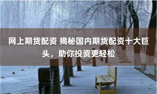 网上期货配资 揭秘国内期货配资十大巨头，助你投资更轻松