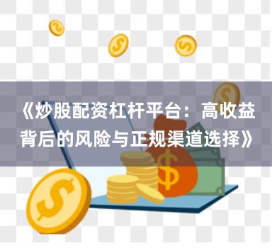《炒股配资杠杆平台：高收益背后的风险与正规渠道选择》