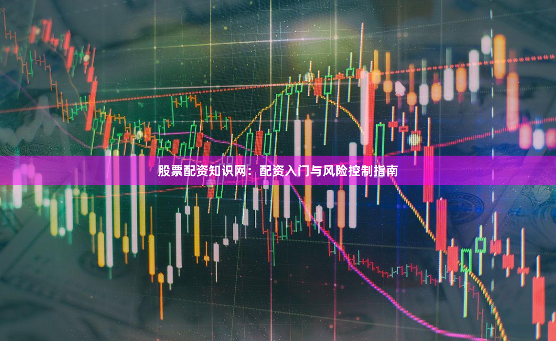 股票配资知识网：配资入门与风险控制指南