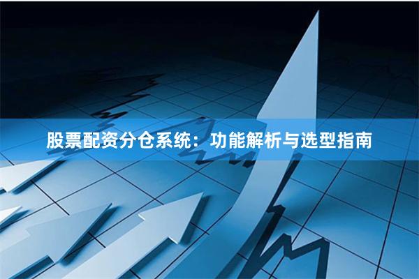 股票配资分仓系统：功能解析与选型指南