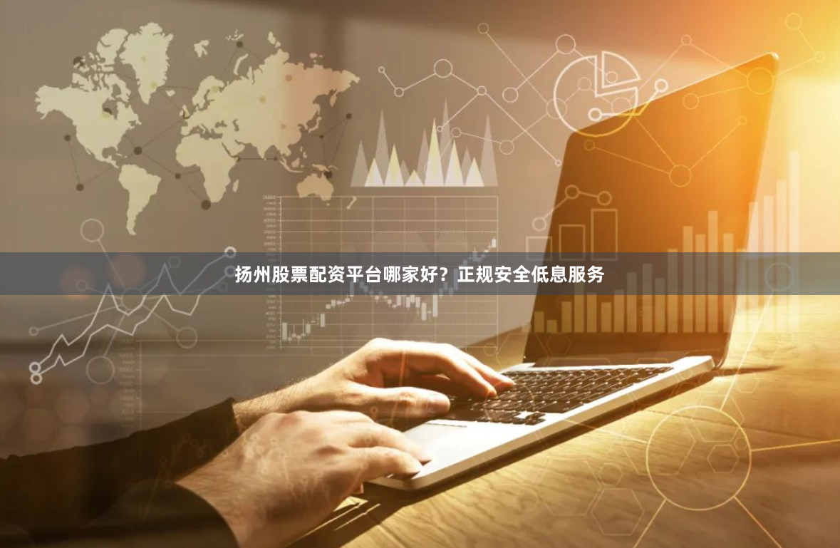 扬州股票配资平台哪家好？正规安全低息服务