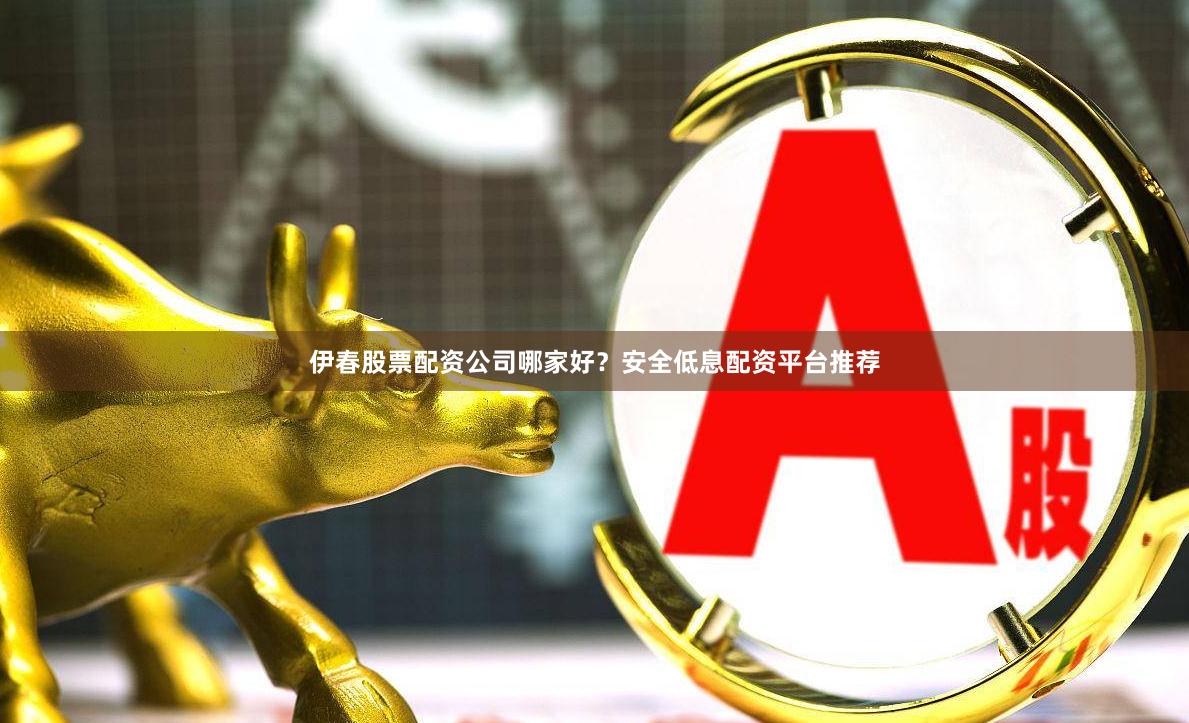 伊春股票配资公司哪家好？安全低息配资平台推荐