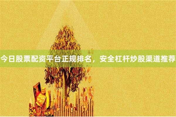 今日股票配资平台正规排名,安全杠杆炒股渠道推荐