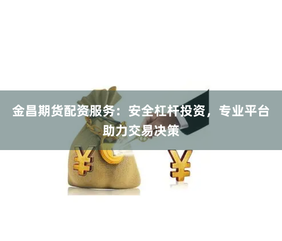 金昌期货配资服务：安全杠杆投资，专业平台助力交易决策