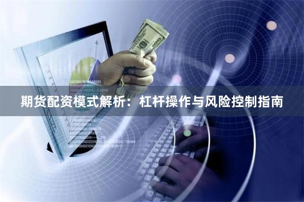 期货配资模式解析：杠杆操作与风险控制指南