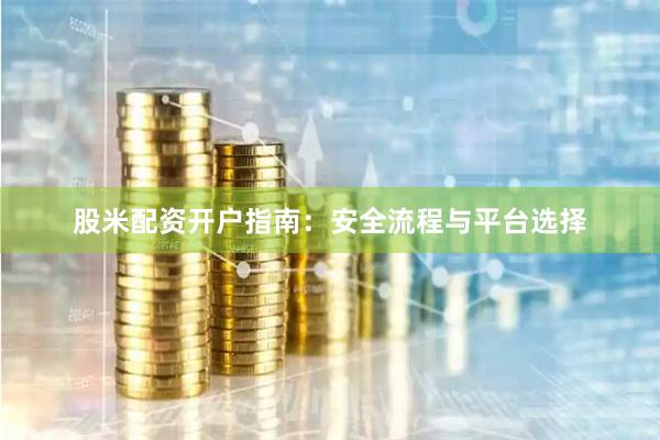 股米配资开户指南：安全流程与平台选择