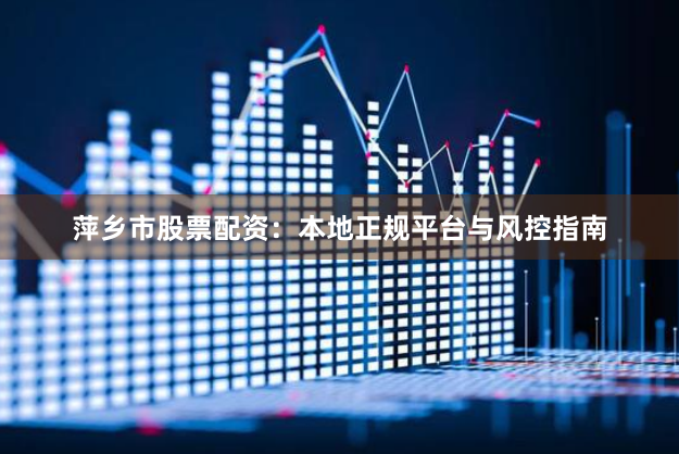 萍乡市股票配资：本地正规平台与风控指南