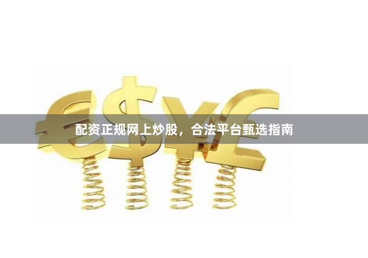 配资正规网上炒股,合法平台甄选指南
