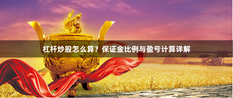 杠杆炒股怎么算?保证金比例与盈亏计算详解