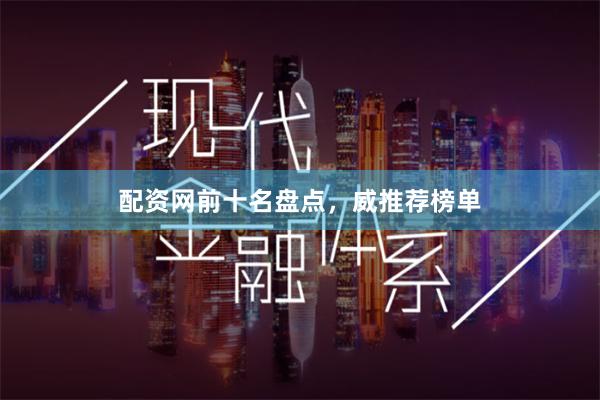 配资网前十名盘点，威推荐榜单