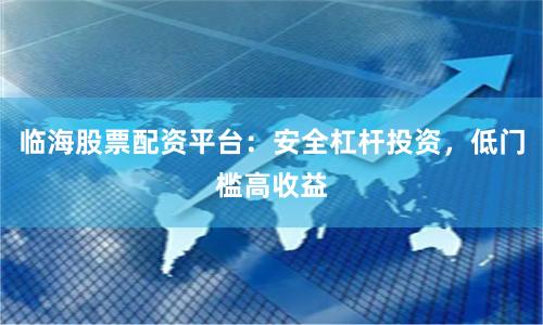 临海股票配资平台：安全杠杆投资，低门槛高收益