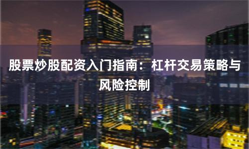 股票炒股配资入门指南:杠杆交易策略与风险控制