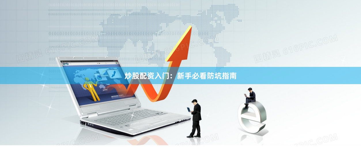 炒股配资入门：新手必看防坑指南