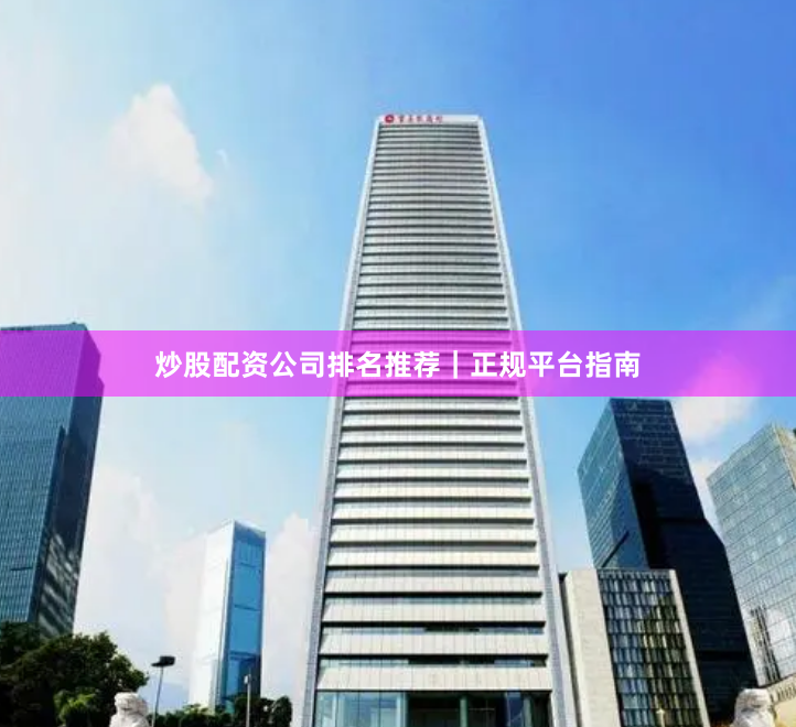 炒股配资公司排名推荐｜正规平台指南