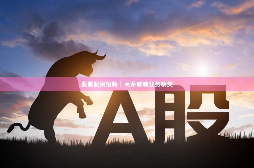 股票配资招聘｜高薪诚聘业务精英