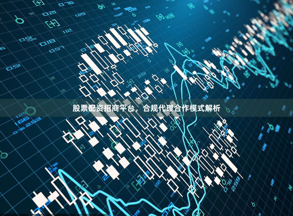 股票配资招商平台,合规代理合作模式解析