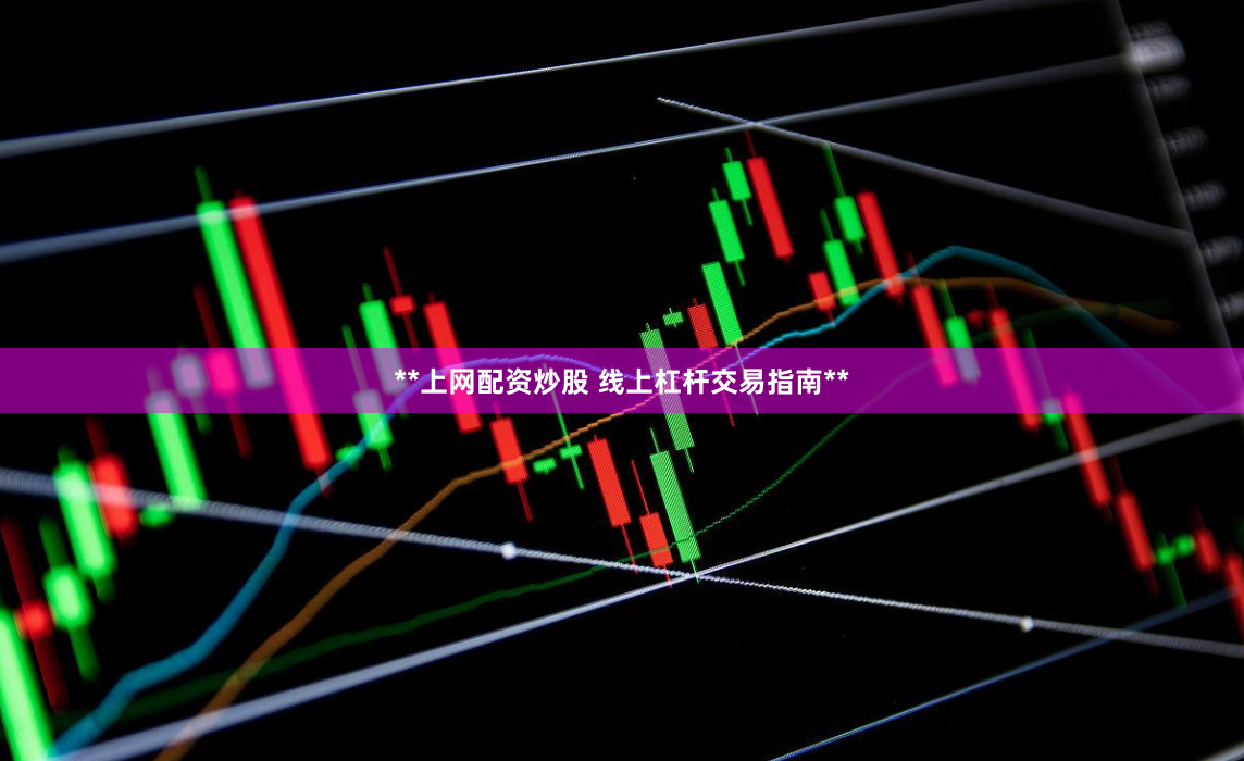 **上网配资炒股 线上杠杆交易指南**