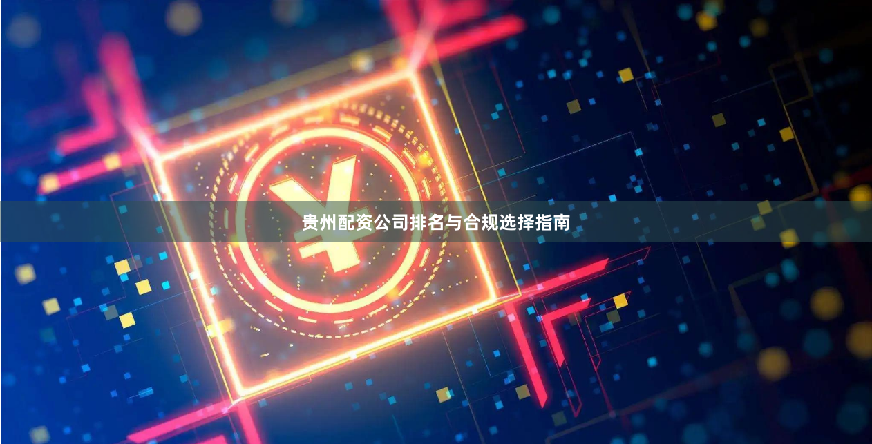 贵州配资公司排名与合规选择指南