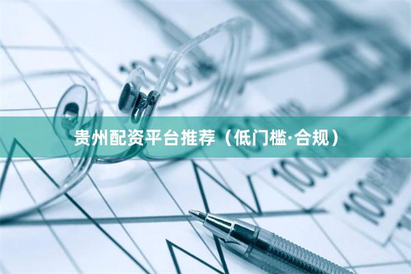 贵州配资平台推荐（低门槛·合规）
