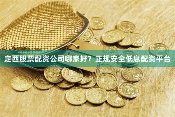 定西股票配资公司哪家好？正规安全低息配资平台