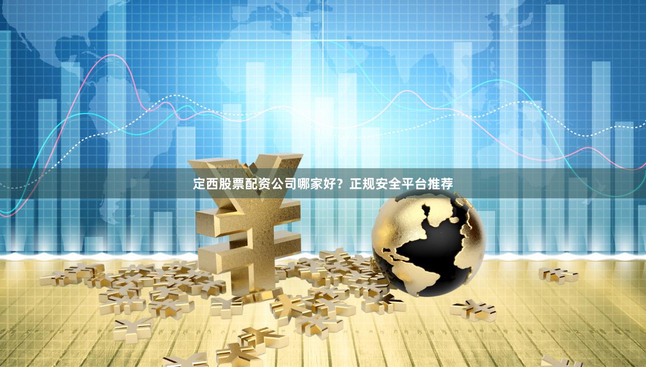 定西股票配资公司哪家好？正规安全平台推荐