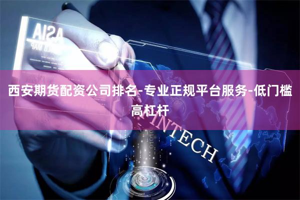 西安期货配资公司排名-专业正规平台服务-低门槛高杠杆