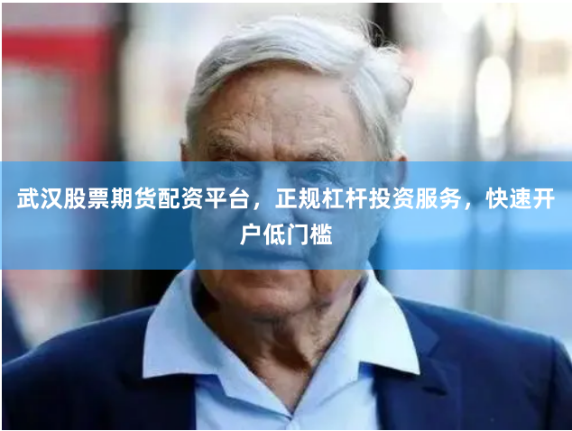 武汉股票期货配资平台，正规杠杆投资服务，快速开户低门槛