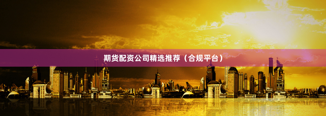 期货配资公司精选推荐（合规平台）