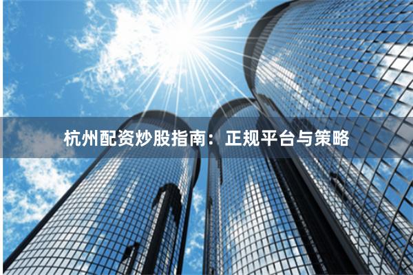 杭州配资炒股指南：正规平台与策略