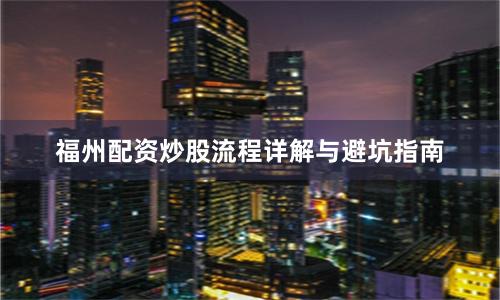 福州配资炒股流程详解与避坑指南