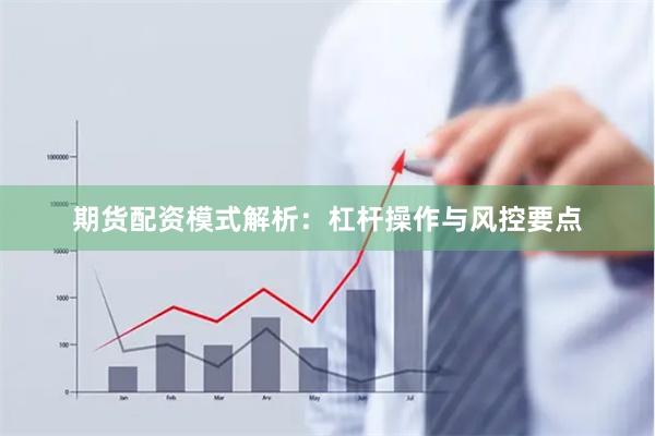 期货配资模式解析：杠杆操作与风控要点