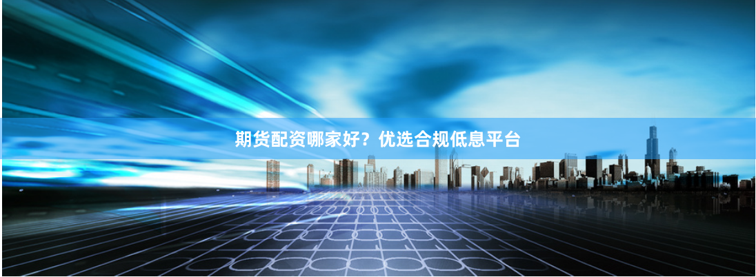 期货配资哪家好？优选合规低息平台