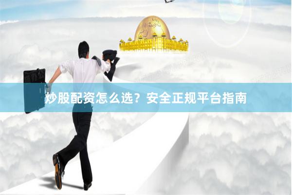 炒股配资怎么选？安全正规平台指南