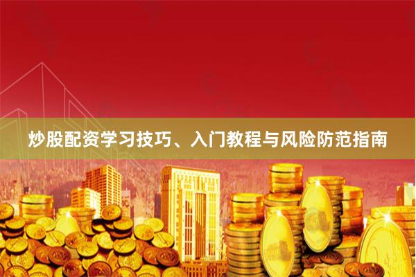 炒股配资学习技巧、入门教程与风险防范指南